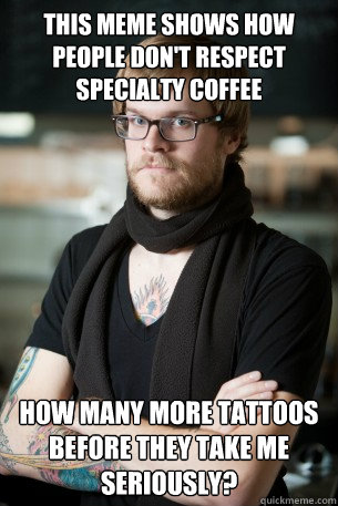 This meme shows how people don't respect specialty coffee how many more tattoos before they take me seriously?  Hipster Barista