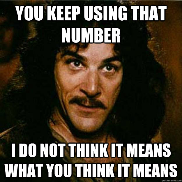 You keep using that number I do not think it means what you think it means  Inigo Montoya