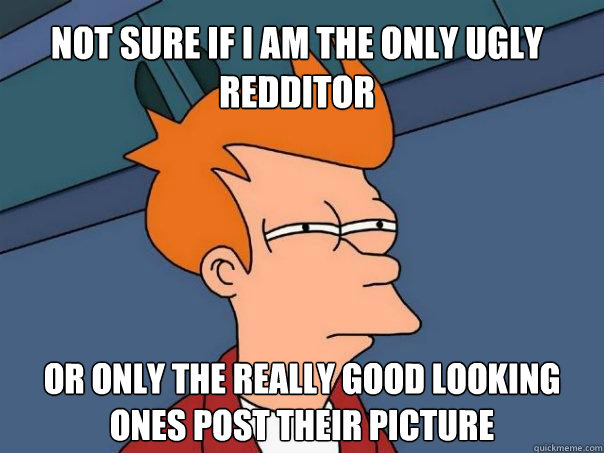 Not sure if I am the only ugly Redditor or only the really good looking ones post their picture  Futurama Fry