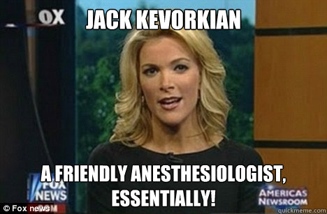 Jack kevorkian A friendly anesthesiologist,
Essentially!  Megyn Kelly