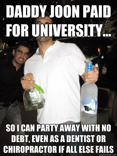 daddy joon paid for university... so i can party away with no debt, even as a dentist or chiropractor if all else fails  Typical Iranian Douchebag