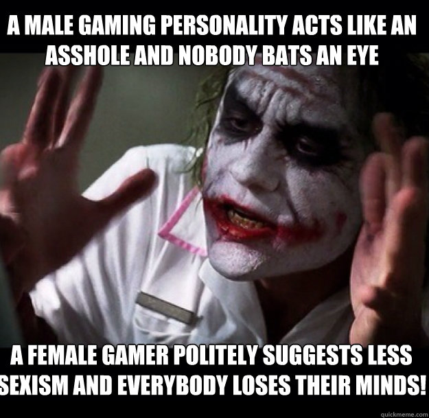 A male gaming personality acts like an asshole and nobody bats an eye A female gamer politely suggests less sexism and everybody loses their minds!  joker