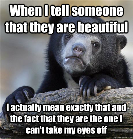 When I tell someone that they are beautiful I actually mean exactly that and the fact that they are the one I can't take my eyes off  Confession Bear