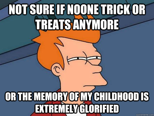 Not sure if noone trick or treats anymore or the memory of my childhood is extremely glorified - Not sure if noone trick or treats anymore or the memory of my childhood is extremely glorified  Futurama Fry