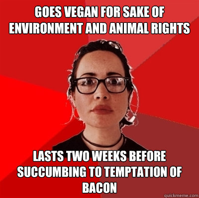 goes vegan for sake of environment and animal rights lasts two weeks before succumbing to temptation of bacon - goes vegan for sake of environment and animal rights lasts two weeks before succumbing to temptation of bacon  Liberal Douche Garofalo