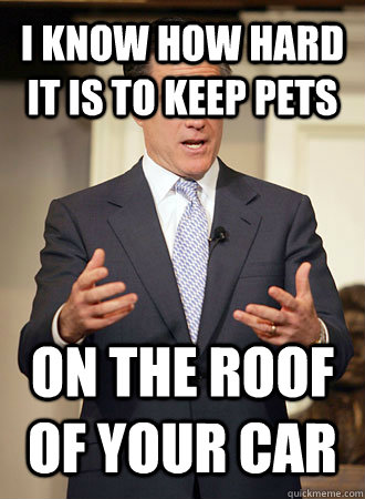 I KNOW HOW HARD IT IS TO KEEP PETS ON the roof of your car - I KNOW HOW HARD IT IS TO KEEP PETS ON the roof of your car  Relatable Romney