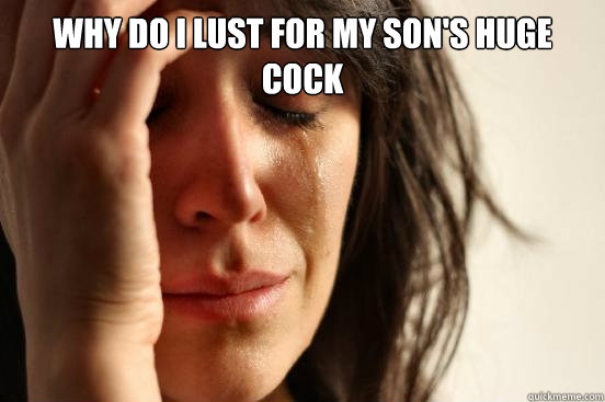 Why do I lust for my son's huge cock - Why do I lust for my son's huge cock  First World Problems