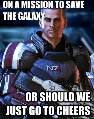 ON A MISSION TO SAVE THE GALAXY or should we just go to cheers  Commander Shepard