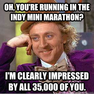 Oh, You're running in the Indy Mini Marathon? I'm clearly impressed by all 35,000 of you. - Oh, You're running in the Indy Mini Marathon? I'm clearly impressed by all 35,000 of you.  Creepy Wonka