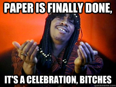 Paper is finally done, It's a celebration, bitches  Celebration