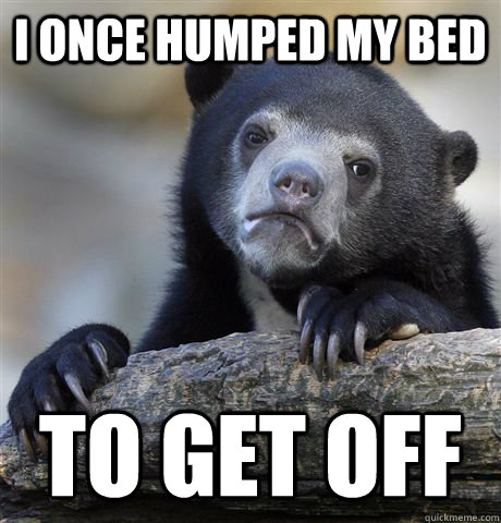 I once humped my bed To get off  Confession Bear