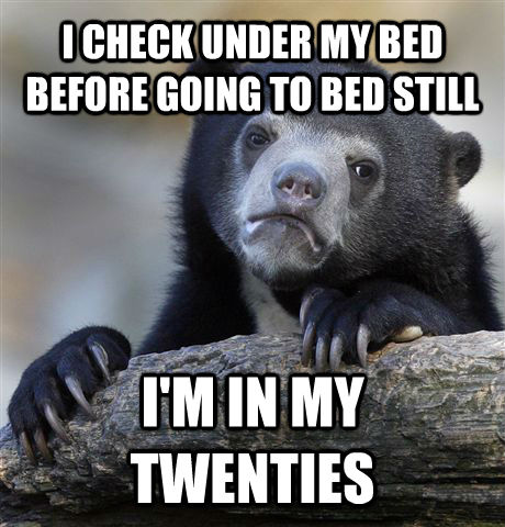 I CHECK UNDER MY BED BEFORE GOING TO BED STILL I'M IN MY TWENTIES  Confession Bear