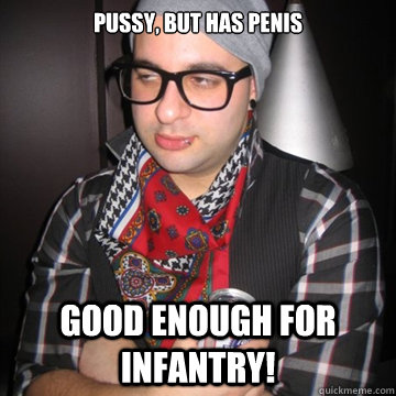 Pussy, but has PENIS Good enough for Infantry!  Oblivious Hipster