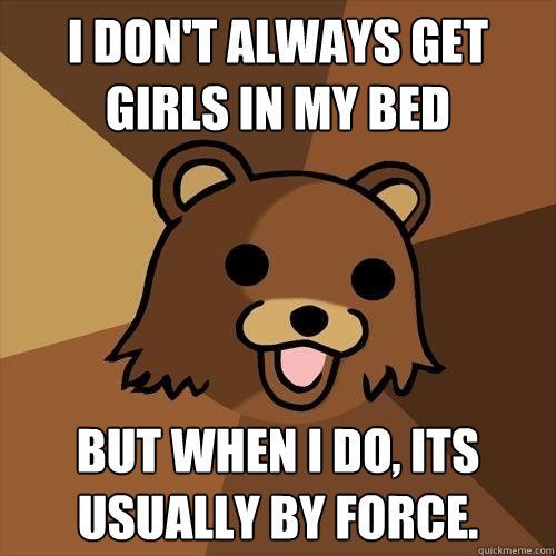 I don't always get girls in my bed but when i do, its usually by force.  Pedobear