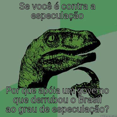 SE VOCÊ É CONTRA A ESPECULAÇÃO POR QUE APÓIA UM GOVERNO QUE DERRUBOU O BRASIL AO GRAU DE ESPECULAÇÃO? Philosoraptor