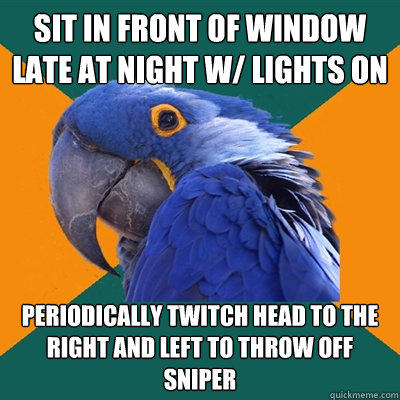 Sit in front of Window late at night w/ lights on periodically twitch head to the right and left to throw off sniper - Sit in front of Window late at night w/ lights on periodically twitch head to the right and left to throw off sniper  Paranoid Parrot