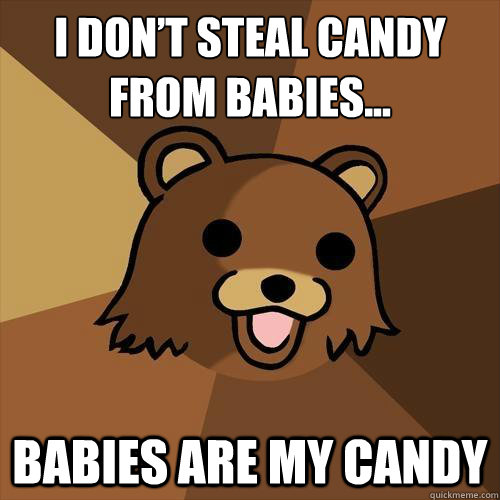 I don’t steal candy from babies... babies are my candy - I don’t steal candy from babies... babies are my candy  Pedobear