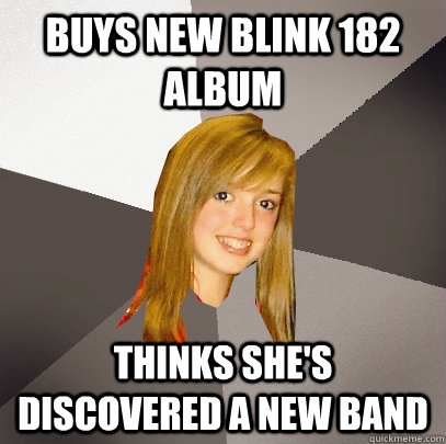 Buys new Blink 182 Album Thinks she's discovered a new band  Musically Oblivious 8th Grader