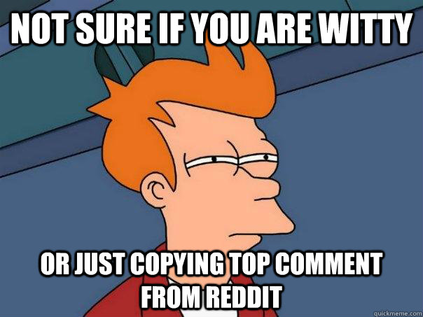 NOT SURE IF YOU ARE WITTY OR JUST COPYING TOP COMMENT FROM REDDIT  Futurama Fry