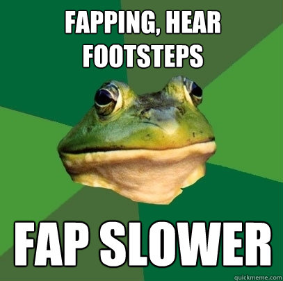 fapping, hear footsteps fap slower  Foul Bachelor Frog