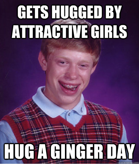 Gets Hugged By Attractive Girls Hug A Ginger Day Bad Luck Brian