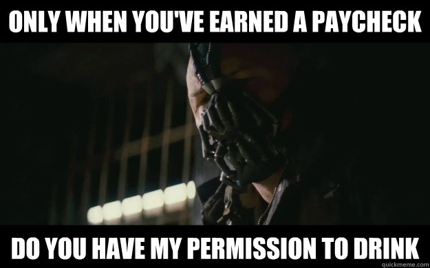 Only when you've earned a paycheck Do you have my permission to drink  Badass Bane