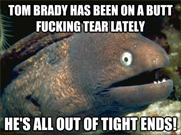 Tom Brady has been on a butt fucking tear lately he's all out of tight ends!  Bad Joke Eel