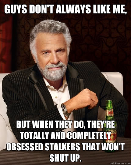 Guys don't always like me, but when they do, they're totally and completely obsessed stalkers that won't shut up. - Guys don't always like me, but when they do, they're totally and completely obsessed stalkers that won't shut up.  The Most Interesting Man In The World