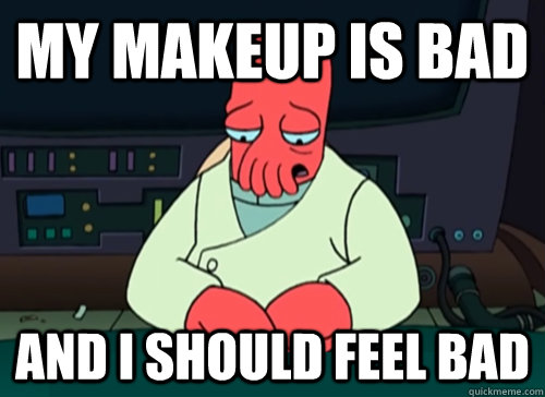 My makeup is bad and i should feel bad  sad zoidberg