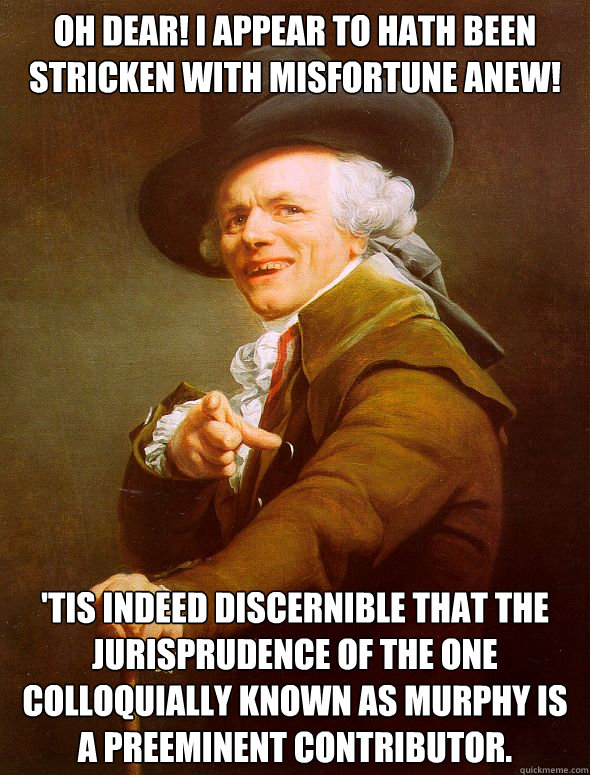 Oh dear! I appear to hath been stricken with misfortune anew! 'Tis indeed discernible that the jurisprudence of the one colloquially known as Murphy is a preeminent contributor.  Joseph Ducreux