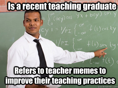 Is a recent teaching graduate Refers to teacher memes to improve their teaching practices  Good Guy Teacher