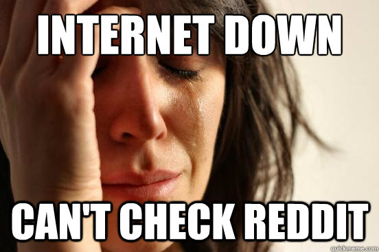 Internet down
 can't check Reddit  First World Problems