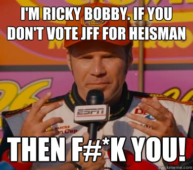 I'm Ricky Bobby. If you don't vote JFF for heisman Then F#*k You!  Ricky-Bobby