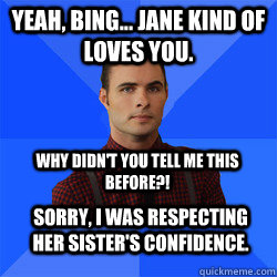 Yeah, Bing... Jane kind of loves you. Why didn't you tell me this before?! Sorry, I was respecting her sister's confidence. - Yeah, Bing... Jane kind of loves you. Why didn't you tell me this before?! Sorry, I was respecting her sister's confidence.  Socially Awkward Darcy