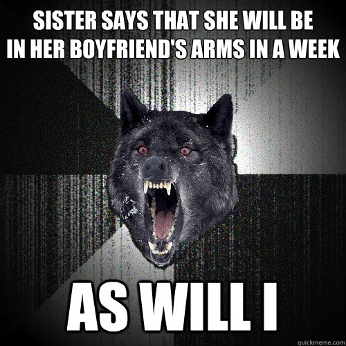 sister says that she will be
in her boyfriend's arms in a week As will i  Insanity Wolf