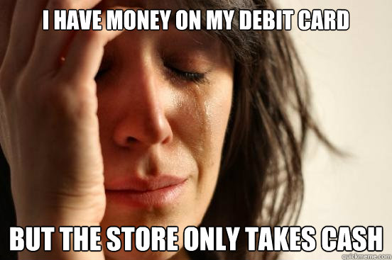 I have money on my debit card but the store only takes cash  First World Problems