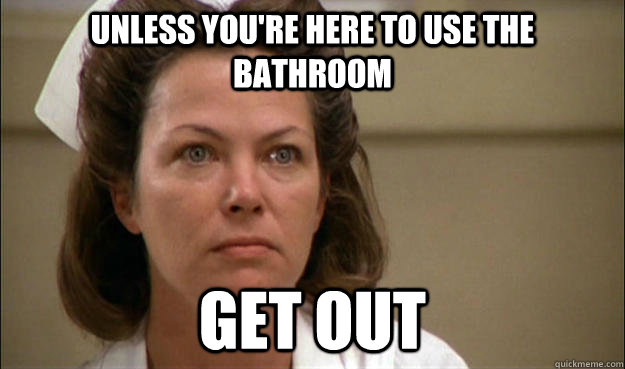 unless you're here to use the bathroom Get out  Unhelpful School Nurse