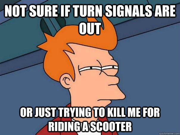 Not sure if turn signals are out Or just trying to kill me for riding a scooter - Not sure if turn signals are out Or just trying to kill me for riding a scooter  Futurama Fry