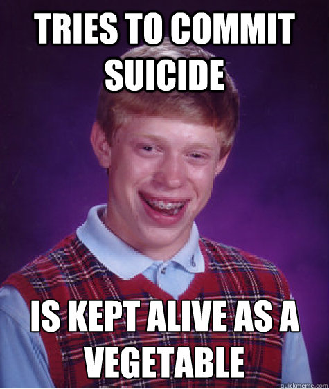 Tries to commit suicide Is kept alive as a vegetable  Bad Luck Brian