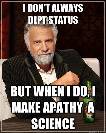 I don't always 
DLPT status but when I do, I make apathy  a science  The Most Interesting Man In The World
