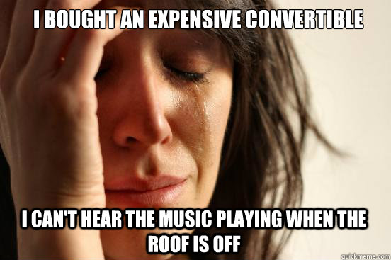 i bought an expensive convertible i can't hear the music playing when the roof is off  First World Problems