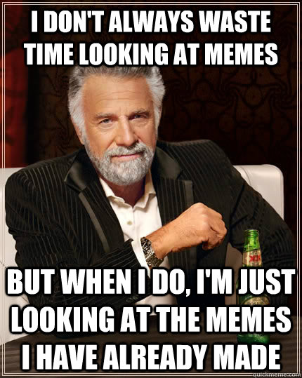 i don't always waste time looking at memes but when i do, i'm just looking at the memes i have already made  The Most Interesting Man In The World