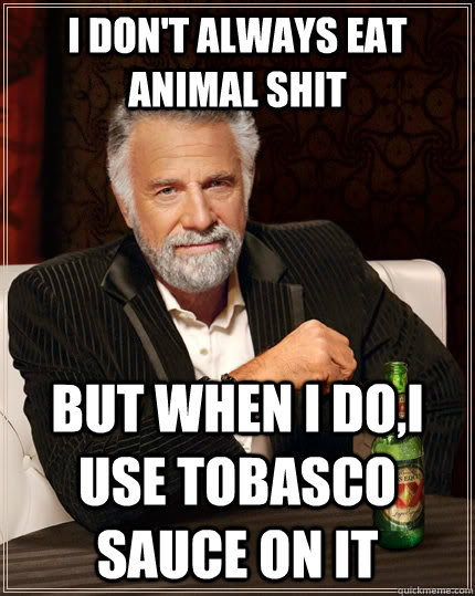 I don't always eat animal shit But when i do,i use tobasco sauce on it  The Most Interesting Man In The World