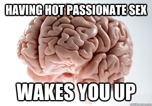 having hot passionate sex wakes you up  Scumbag Brain