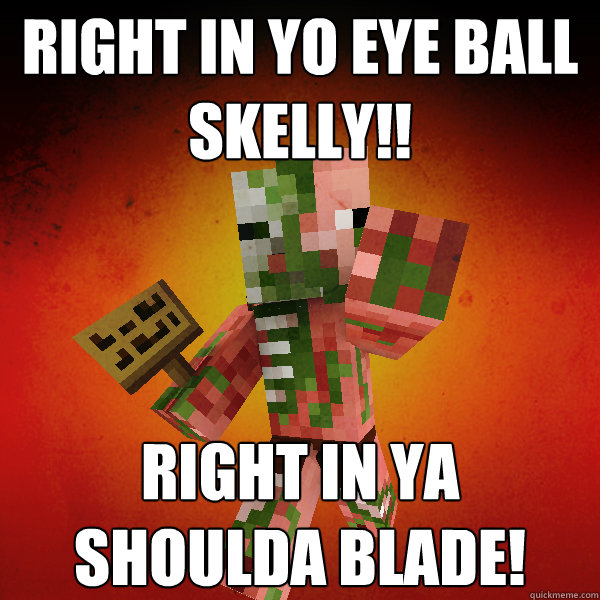 Right in yo eye ball skelly!! Right in ya shoulda blade!  Zombie Pigman Zisteau