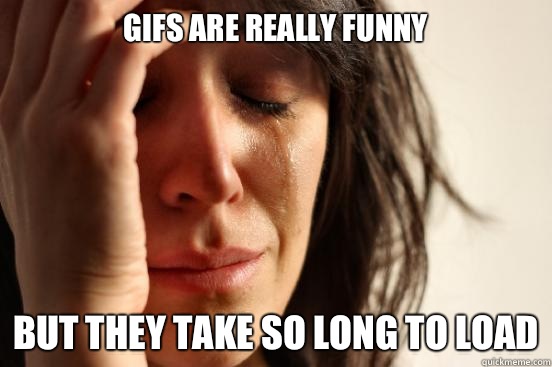 Gifs are really funny But they take so long to load  First World Problems