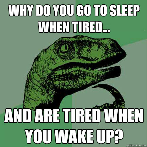 Why do you go to sleep when tired... And are tired when you wake up? - Why do you go to sleep when tired... And are tired when you wake up?  Philosoraptor