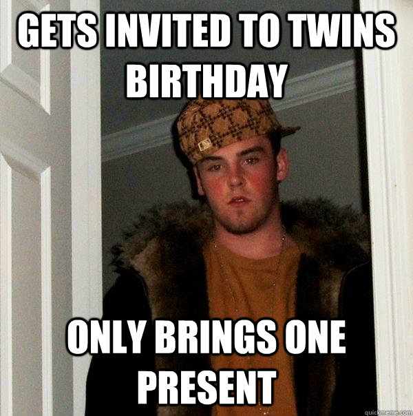 Gets invited to twins birthday Only brings one present - Gets invited to twins birthday Only brings one present  Scumbag Steve