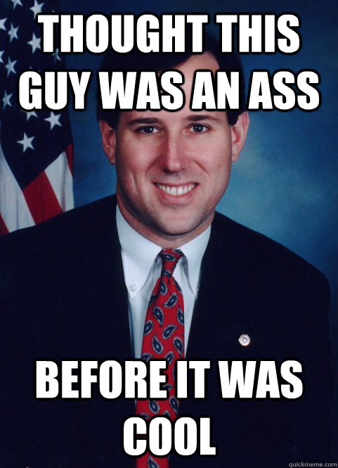 Thought this guy was an ass Before it was cool - Thought this guy was an ass Before it was cool  Scumbag Santorum