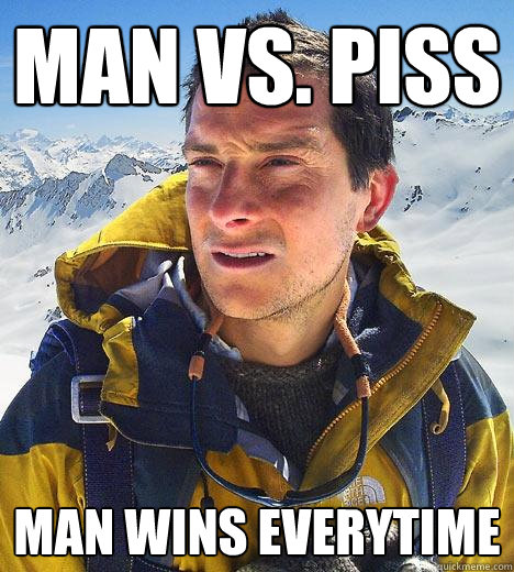 Man vs. Piss Man wins everytime  Bear Grylls